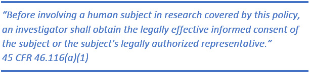“Before involving a human subject in research covered by this policy, an investigator shall obtain the legally effective informed consent of the subject or the subject’s legally authorized representative.” 45 CFR 46.116(a)(1)